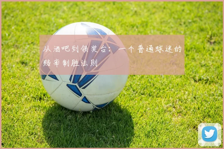 从酒吧到领奖台：一个普通球迷的赔率制胜法则