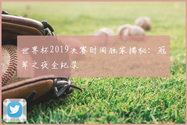 世界杯2019决赛时间独家揭秘:冠军之夜全纪录
