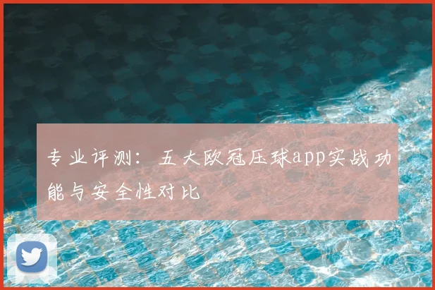 专业评测:五大欧冠压球app实战功能与安全性对比