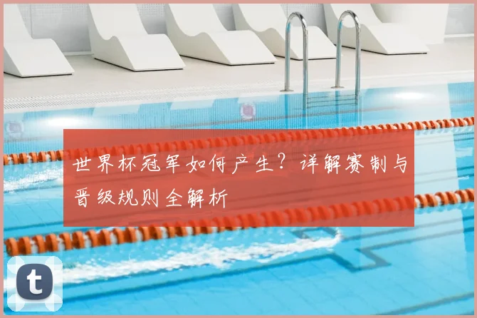 世界杯冠军如何产生？详解赛制与晋级规则全解析