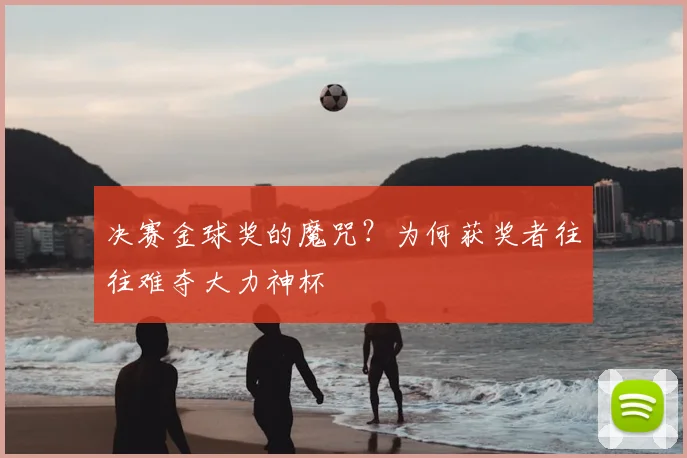 决赛金球奖的魔咒？为何获奖者往往难夺大力神杯