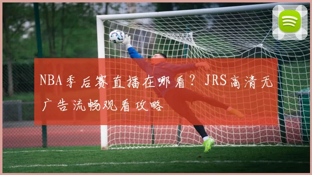 NBA季后赛直播在哪看？JRS高清无广告流畅观看攻略