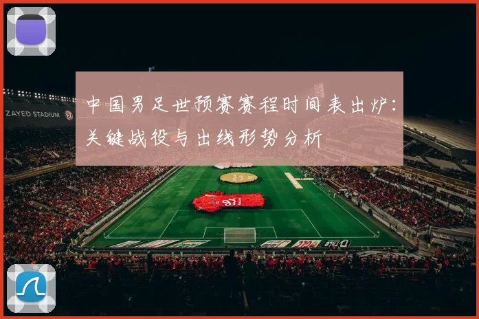 中国男足世预赛赛程时间表出炉：关键战役与出线形势分析