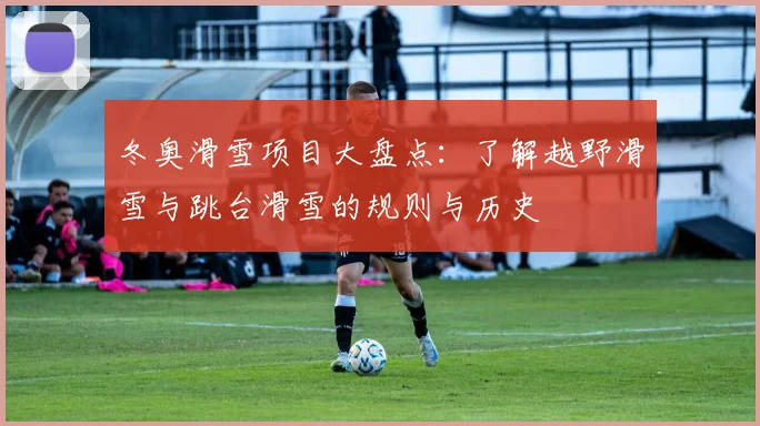 冬奥滑雪项目大盘点：了解越野滑雪与跳台滑雪的规则与历史