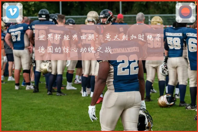 世界杯经典回顾：意大利加时绝杀德国的惊心动魄之战