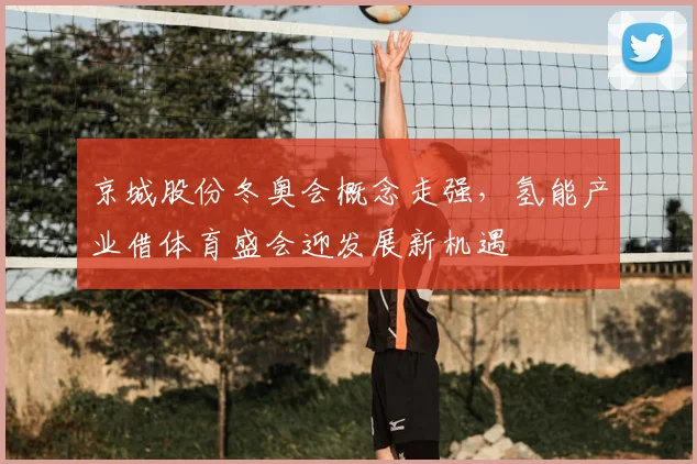 京城股份冬奥会概念走强，氢能产业借体育盛会迎发展新机遇