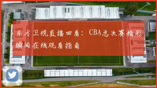东方卫视直播回看:CBA总决赛精彩瞬间在线观看指南