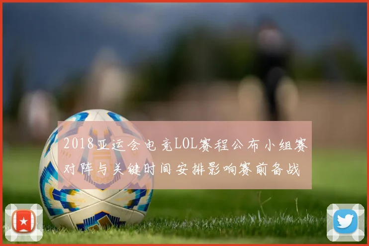 2018亚运会电竞LOL赛程公布小组赛对阵与关键时间安排影响赛前备战安排