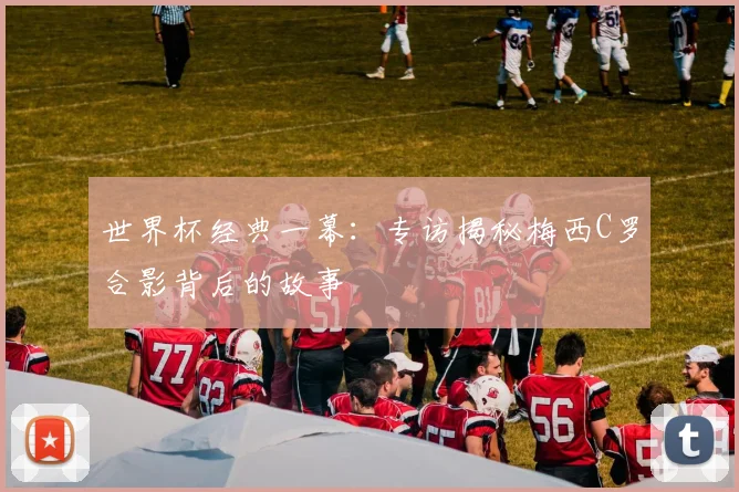 世界杯经典一幕：专访揭秘梅西C罗合影背后的故事
