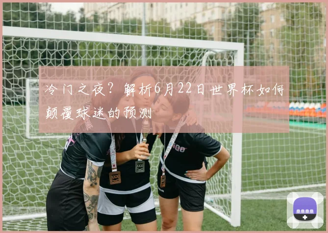 冷门之夜？解析6月22日世界杯如何颠覆球迷的预测