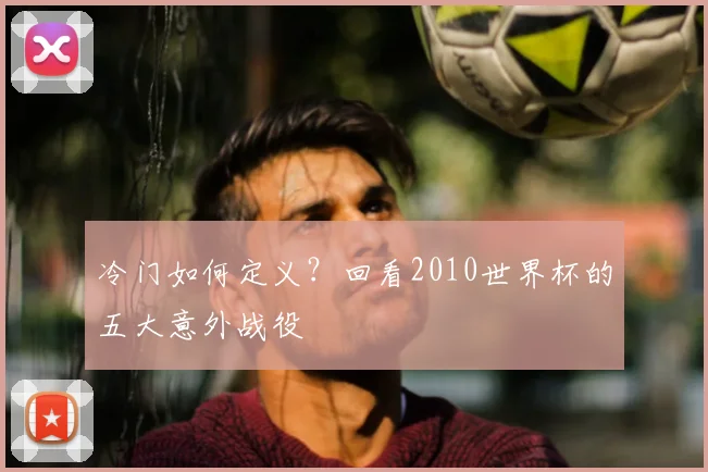 冷门如何定义？回看2010世界杯的五大意外战役