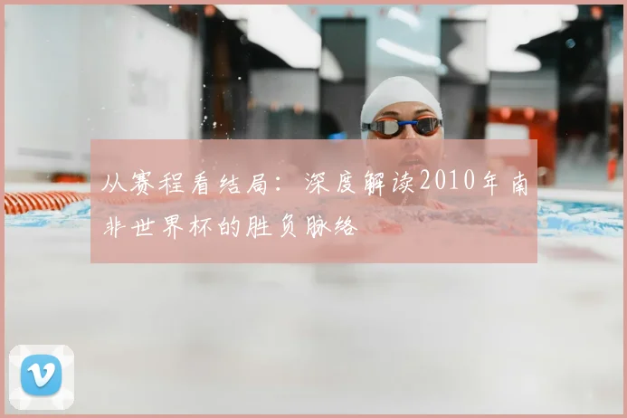 从赛程看结局:深度解读2010年南非世界杯的胜负脉络