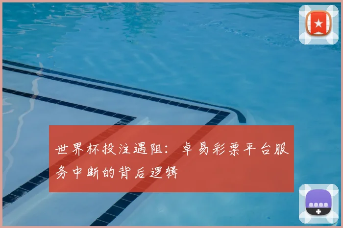 世界杯投注遇阻：卓易彩票平台服务中断的背后逻辑