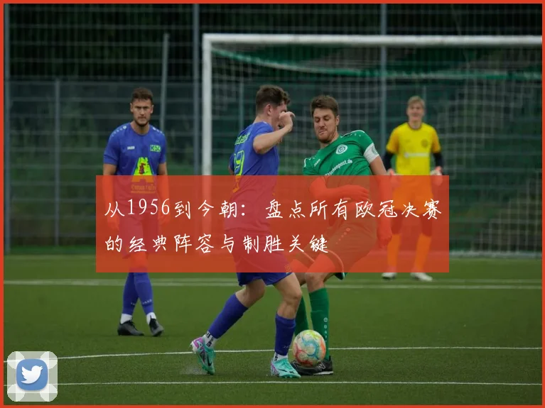 从1956到今朝：盘点所有欧冠决赛的经典阵容与制胜关键