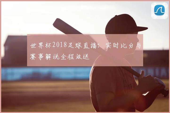 世界杯2018足球直播：实时比分与赛事解说全程放送