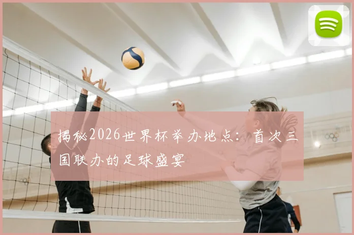 揭秘2026世界杯举办地点：首次三国联办的足球盛宴