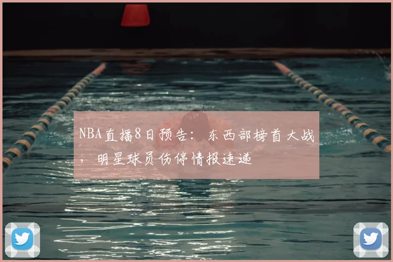 NBA直播8日预告：东西部榜首大战，明星球员伤停情报速递