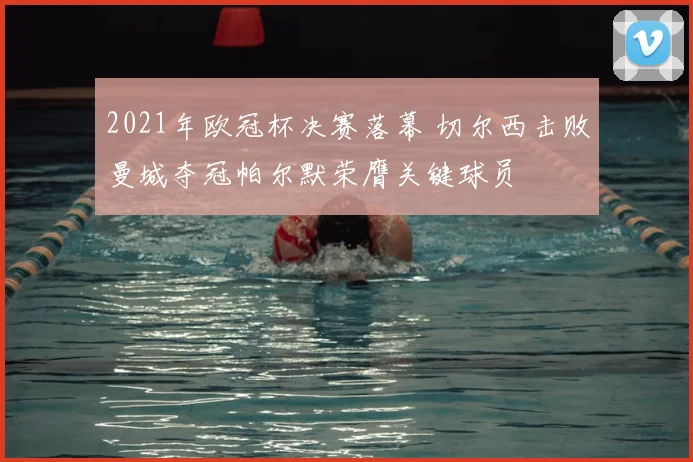 2021年欧冠杯决赛落幕 切尔西击败曼城夺冠帕尔默荣膺关键球员