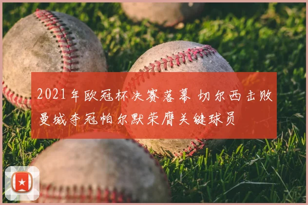2021年欧冠杯决赛落幕 切尔西击败曼城夺冠帕尔默荣膺关键球员