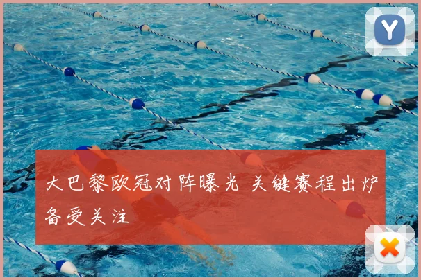 大巴黎欧冠对阵曝光 关键赛程出炉备受关注