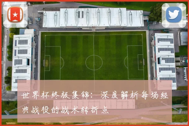 世界杯终极集锦：深度解析每场经典战役的战术转折点