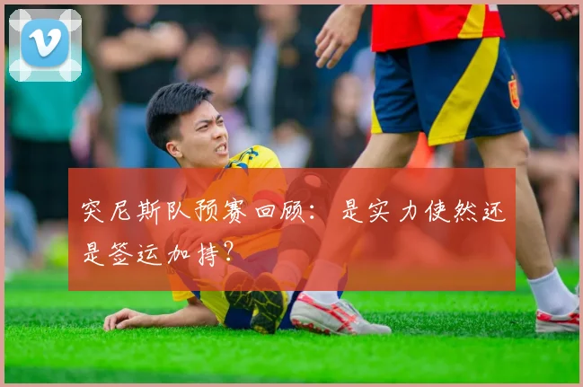 突尼斯队预赛回顾：是实力使然还是签运加持？