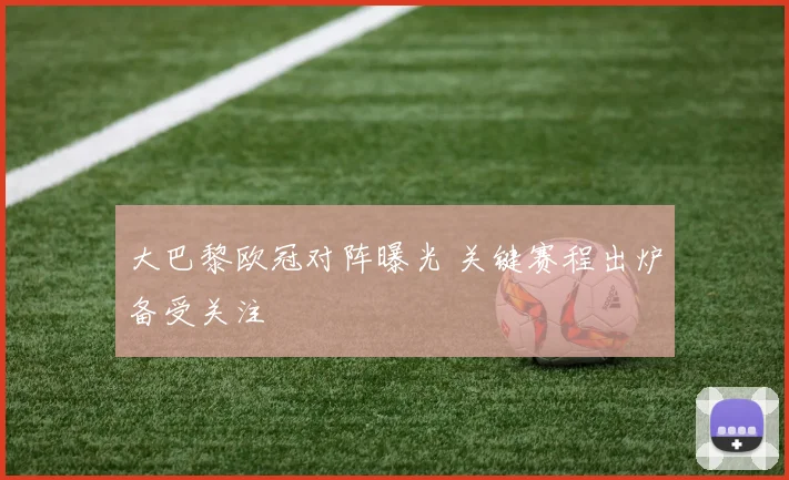 大巴黎欧冠对阵曝光 关键赛程出炉备受关注