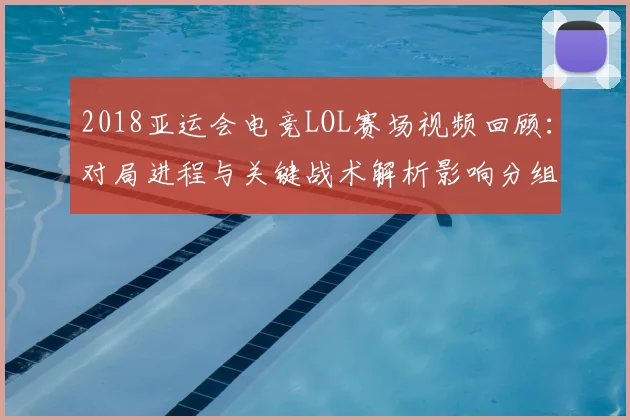 2018亚运会电竞LOL赛场视频回顾：对局进程与关键战术解析影响分组排位