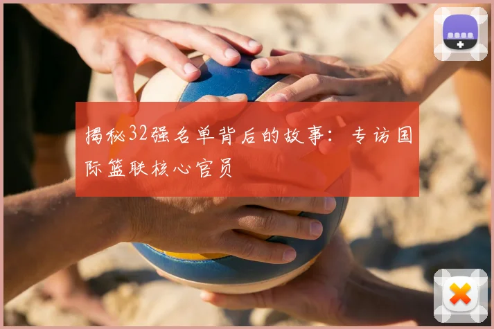 揭秘32强名单背后的故事：专访国际篮联核心官员