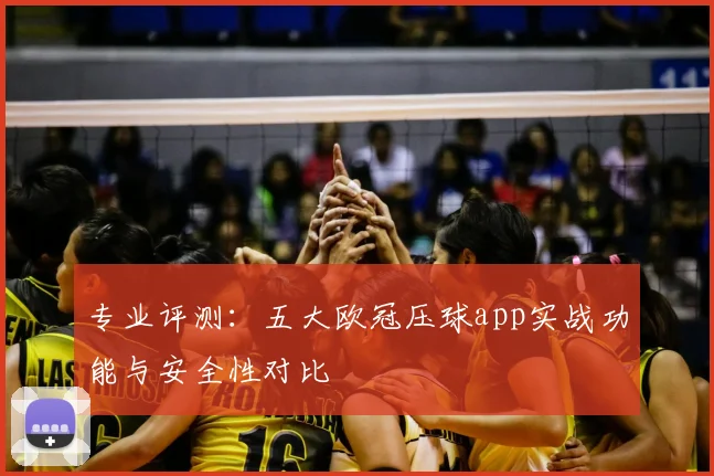 专业评测:五大欧冠压球app实战功能与安全性对比