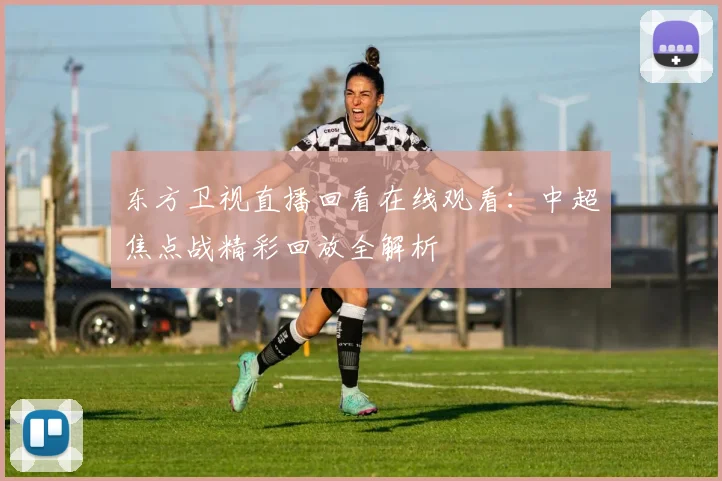 东方卫视直播回看在线观看：中超焦点战精彩回放全解析