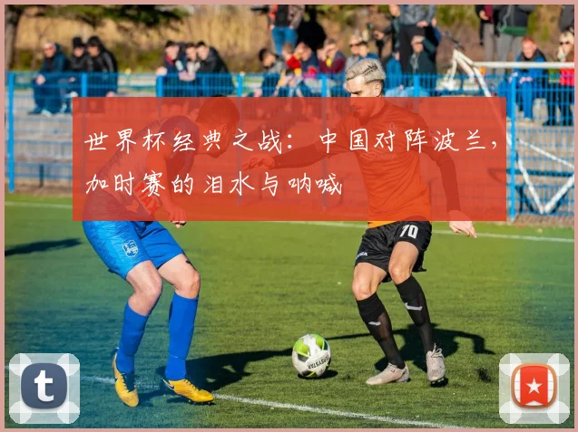 世界杯经典之战：中国对阵波兰，加时赛的泪水与呐喊