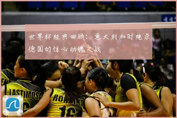 世界杯经典回顾：意大利加时绝杀德国的惊心动魄之战