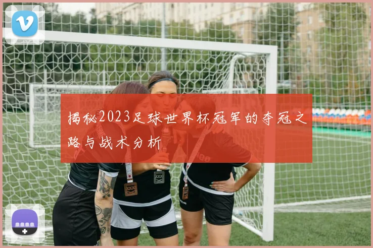 揭秘2023足球世界杯冠军的夺冠之路与战术分析