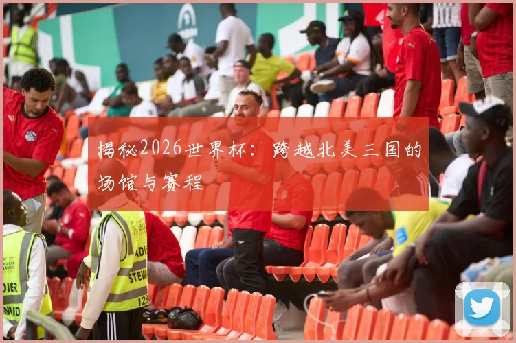揭秘2026世界杯：跨越北美三国的场馆与赛程