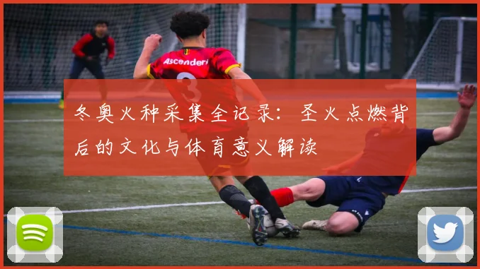 冬奥火种采集全记录：圣火点燃背后的文化与体育意义解读