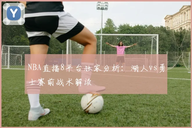 NBA直播8平台独家分析：湖人vs勇士赛前战术解读