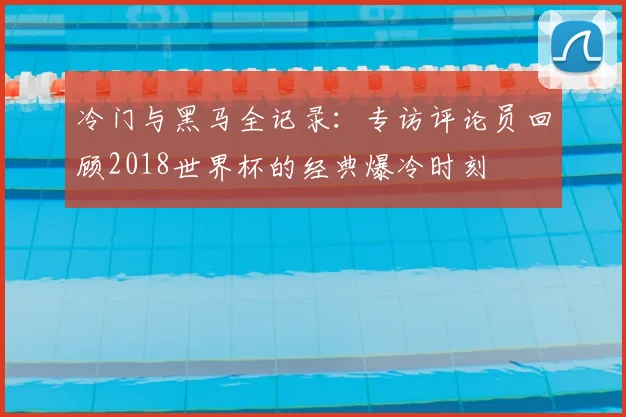 冷门与黑马全记录：专访评论员回顾2018世界杯的经典爆冷时刻