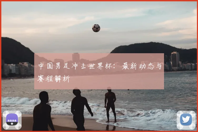中国男足冲击世界杯：最新动态与赛程解析
