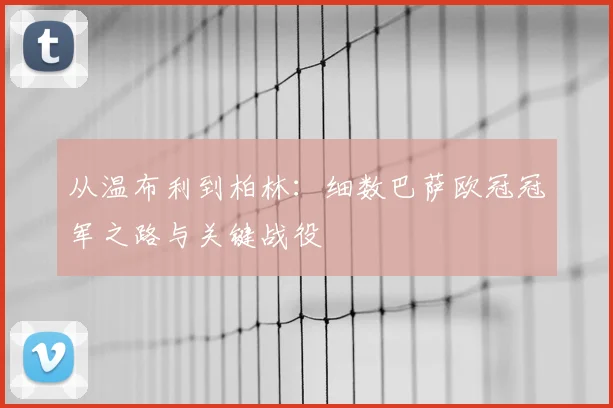 从温布利到柏林:细数巴萨欧冠冠军之路与关键战役