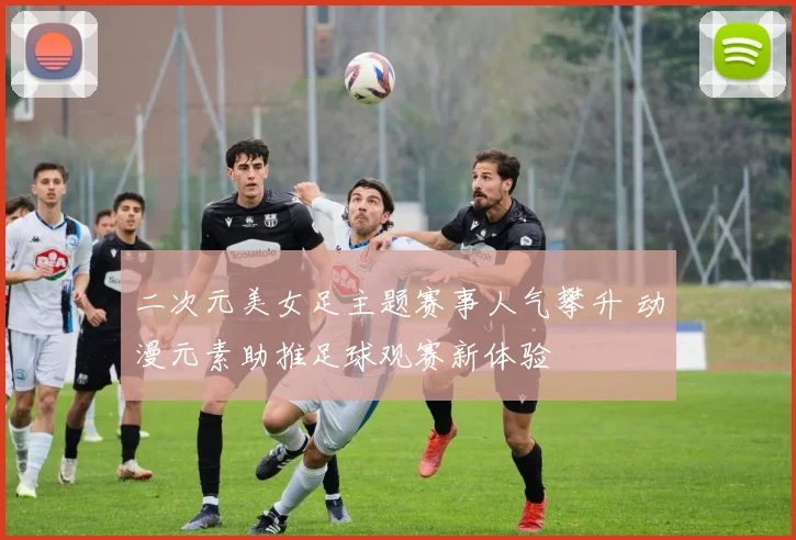 二次元美女足主题赛事人气攀升 动漫元素助推足球观赛新体验