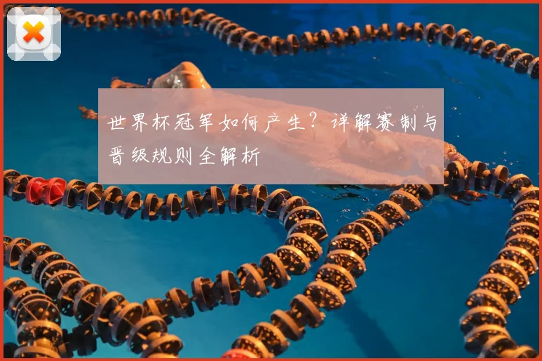 世界杯冠军如何产生？详解赛制与晋级规则全解析