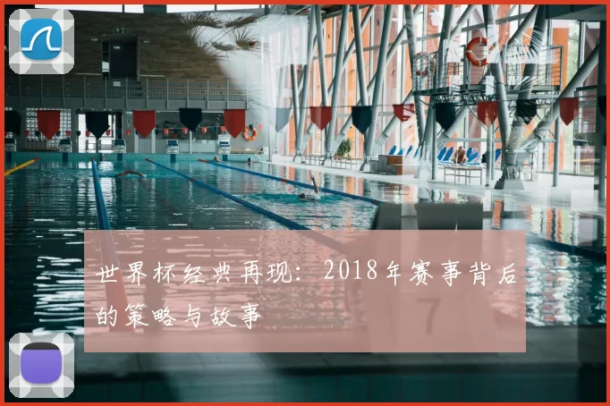 世界杯经典再现：2018年赛事背后的策略与故事