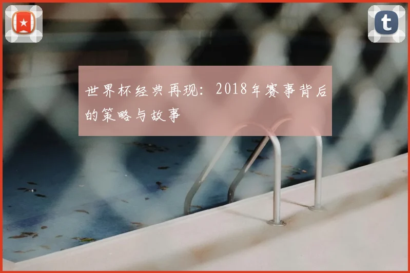 世界杯经典再现：2018年赛事背后的策略与故事