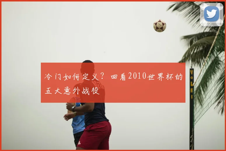 冷门如何定义？回看2010世界杯的五大意外战役