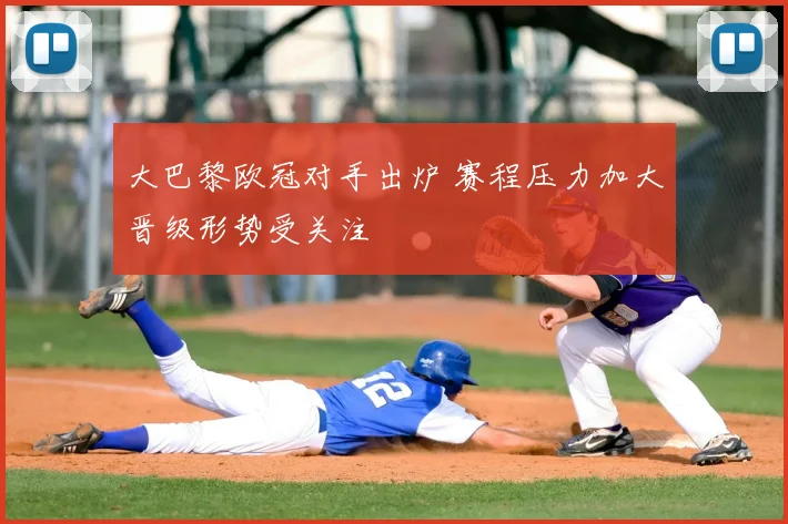 大巴黎欧冠对手出炉 赛程压力加大晋级形势受关注