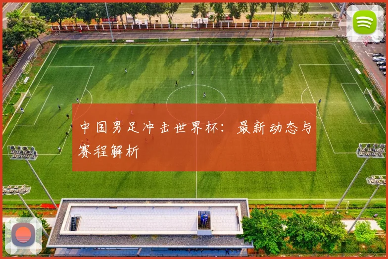 中国男足冲击世界杯：最新动态与赛程解析