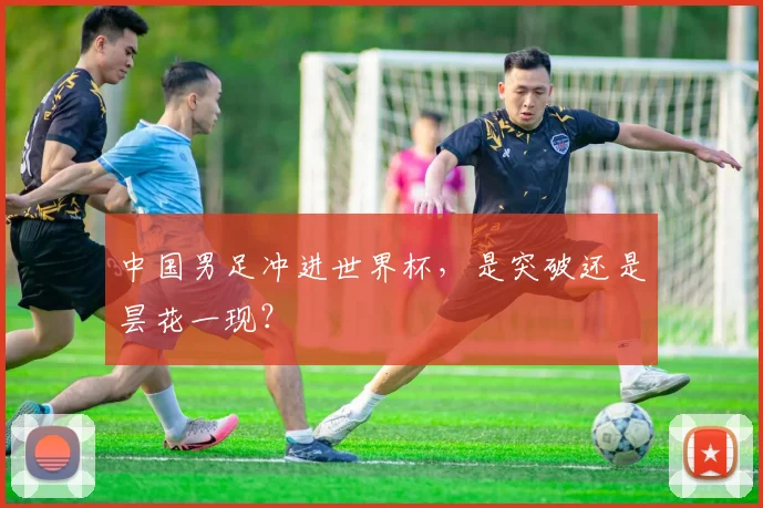 中国男足冲进世界杯，是突破还是昙花一现？