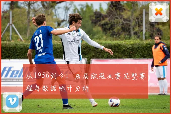从1956到今:历届欧冠决赛完整赛程与数据统计分析