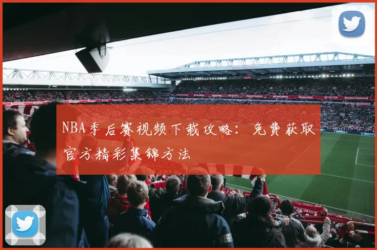 NBA季后赛视频下载攻略：免费获取官方精彩集锦方法